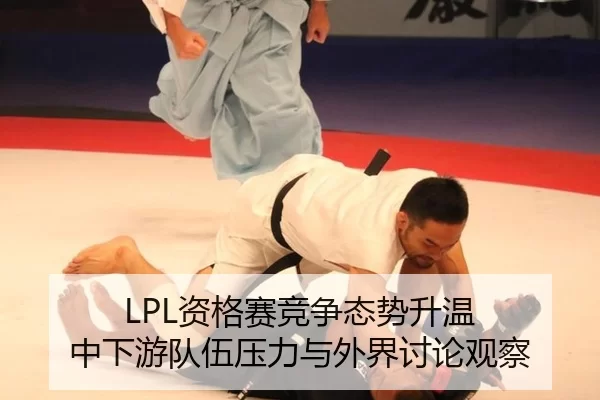 LPL资格赛竞争态势升温 中下游队伍压力与外界讨论观察